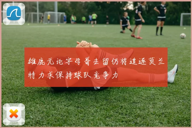 雄鹿无论字母哥去留仍将追逐莫兰特力求保持球队竞争力