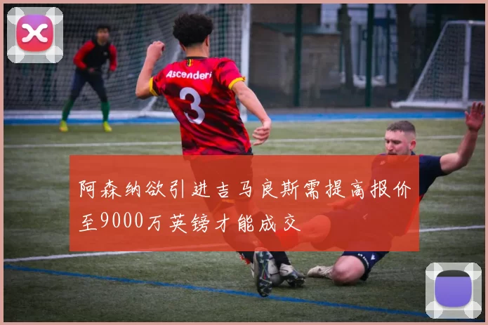 阿森纳欲引进吉马良斯需提高报价至9000万英镑才能成交